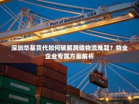 深圳华基货代如何破解跨境物流难题?物业企业专属方案解析 深圳华基货代如何破解跨境物流难题?物业企业专属方案解析