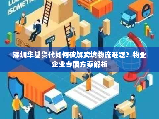 深圳华基货代如何破解跨境物流难题?物业企业专属方案解析 深圳华基货代如何破解跨境物流难题?物业企业专属方案解析