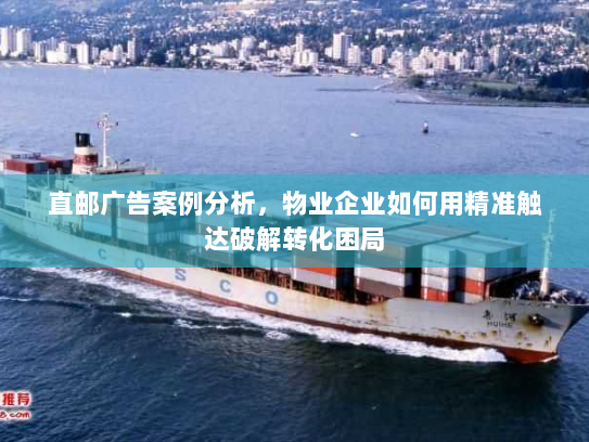 直邮广告案例分析，物业企业如何用精准触达破解转化困局