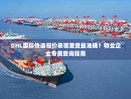 DHL国际快递报价表哪里查最准确?物业企业专属查询指南 DHL国际快递报价表哪里查最准确?物业企业专属查询指南