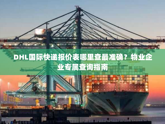 DHL国际快递报价表哪里查最准确?物业企业专属查询指南 DHL国际快递报价表哪里查最准确?物业企业专属查询指南