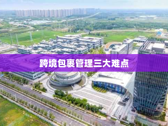 跨境包裹管理三大难点