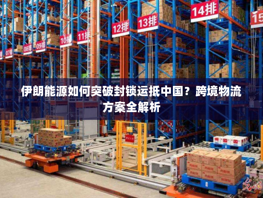 伊朗能源如何突破封锁运抵中国?跨境物流方案全解析 伊朗能源如何突破封锁运抵中国?跨境物流方案全解析