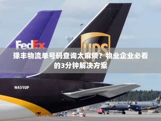 豫丰物流单号码查询太麻烦?物业企业必看的3分钟解决方案 豫丰物流单号码查询太麻烦?物业企业必看的3分钟解决方案