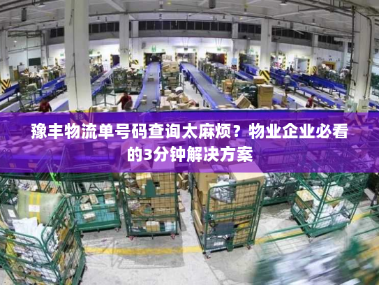 豫丰物流单号码查询太麻烦?物业企业必看的3分钟解决方案 豫丰物流单号码查询太麻烦?物业企业必看的3分钟解决方案