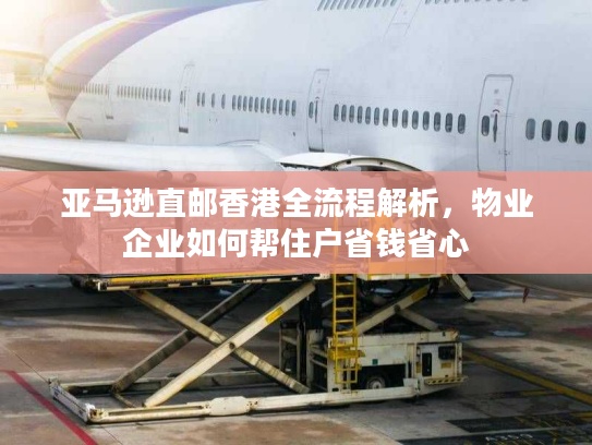亚马逊直邮香港全流程解析,物业企业如何帮住户省钱省心 亚马逊直邮香港全流程解析,物业企业如何帮住户省钱省心
