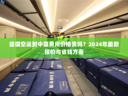 德国空运到中国费用价格贵吗?2024年最新报价与省钱方案 德国空运到中国费用价格贵吗?2024年最新报价与省钱方案