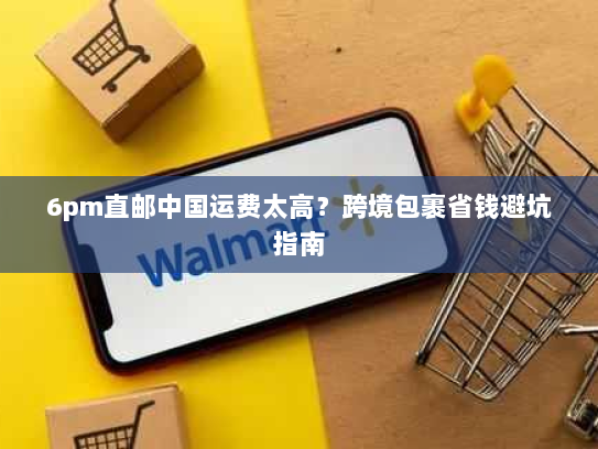6pm直邮中国运费太高?跨境包裹省钱避坑指南 6pm直邮中国运费太高?跨境包裹省钱避坑指南