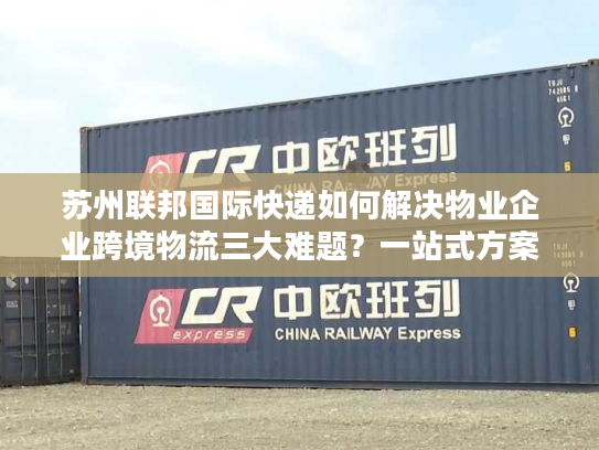 苏州联邦国际快递如何解决物业企业跨境物流三大难题?一站式方案深度解析 苏州联邦国际快递如何解决物业企业跨境物流三大难题?一站式方案深度解析