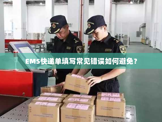 EMS快递单填写常见错误如何避免? EMS快递单填写常见错误如何避免?