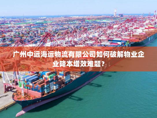 广州中远海运物流有限公司如何破解物业企业降本增效难题？