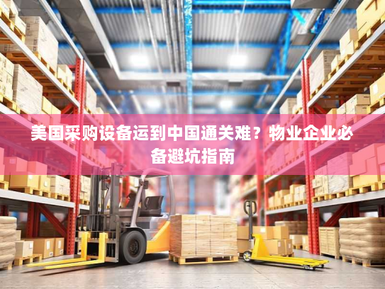 美国采购设备运到中国通关难?物业企业必备避坑指南 美国采购设备运到中国通关难?物业企业必备避坑指南