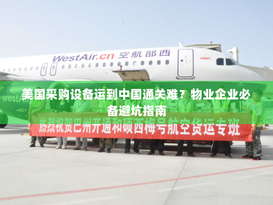 美国采购设备运到中国通关难？物业企业必备避坑指南