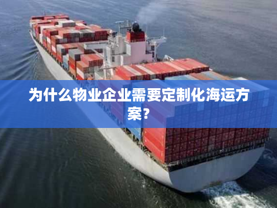 为什么物业企业需要定制化海运方案？