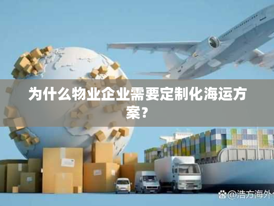 为什么物业企业需要定制化海运方案？