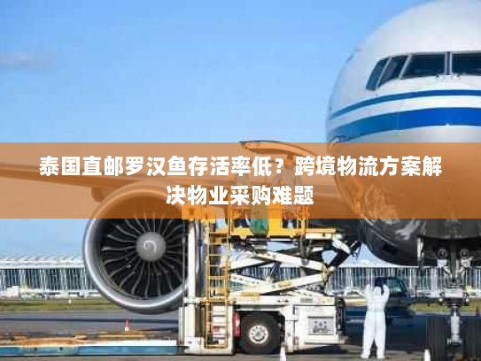 泰国直邮罗汉鱼存活率低?跨境物流方案解决物业采购难题 泰国直邮罗汉鱼存活率低?跨境物流方案解决物业采购难题