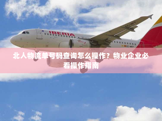 北人物流单号码查询怎么操作?物业企业必看操作指南 北人物流单号码查询怎么操作?物业企业必看操作指南