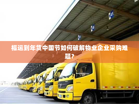 福运到年货中国节如何破解物业企业采购难题? 福运到年货中国节如何破解物业企业采购难题?