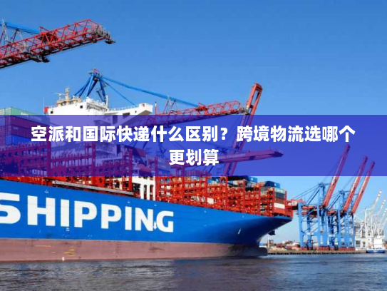 空派和国际快递什么区别?跨境物流选哪个更划算 空派和国际快递什么区别?跨境物流选哪个更划算
