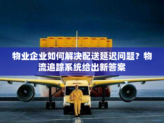 物业企业如何解决配送延迟问题？物流追踪系统给出新答案