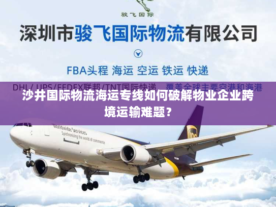 沙井国际物流海运专线如何破解物业企业跨境运输难题？