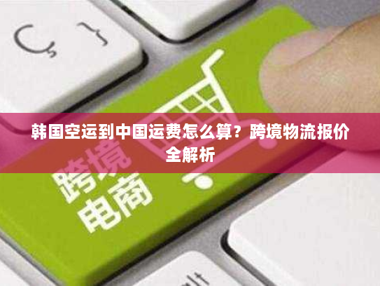 韩国空运到中国运费怎么算？跨境物流报价全解析