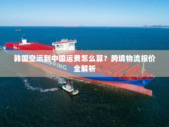 韩国空运到中国运费怎么算？跨境物流报价全解析