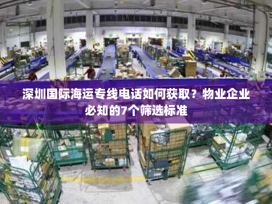 深圳国际海运专线电话如何获取？物业企业必知的7个筛选标准