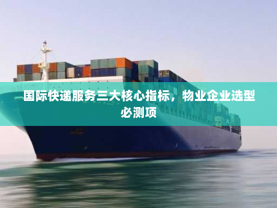 国际快递服务三大核心指标，物业企业选型必测项