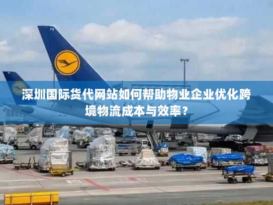 深圳国际货代网站如何帮助物业企业优化跨境物流成本与效率? 深圳国际货代网站如何帮助物业企业优化跨境物流成本与效率?
