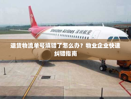 退货物流单号填错了怎么办？物业企业快速纠错指南