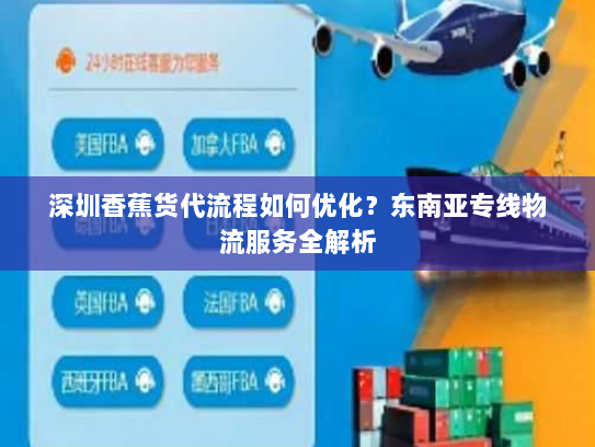 深圳香蕉货代流程如何优化?东南亚专线物流服务全解析 深圳香蕉货代流程如何优化?东南亚专线物流服务全解析