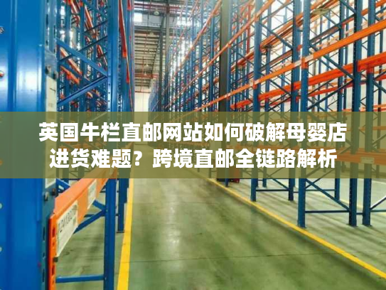 英国牛栏直邮网站如何破解母婴店进货难题?跨境直邮全链路解析 英国牛栏直邮网站如何破解母婴店进货难题?跨境直邮全链路解析