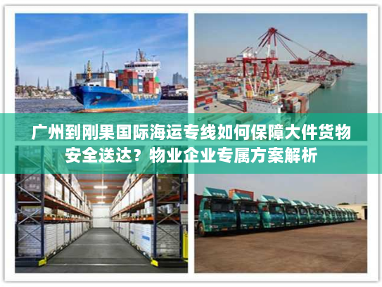 广州到刚果国际海运专线如何保障大件货物安全送达？物业企业专属方案解析