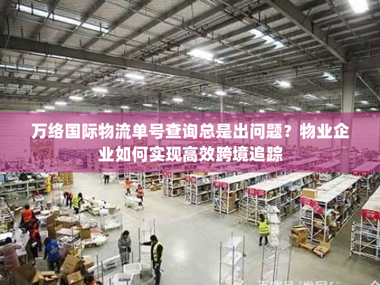 万络国际物流单号查询总是出问题?物业企业如何实现高效跨境追踪 万络国际物流单号查询总是出问题?物业企业如何实现高效跨境追踪