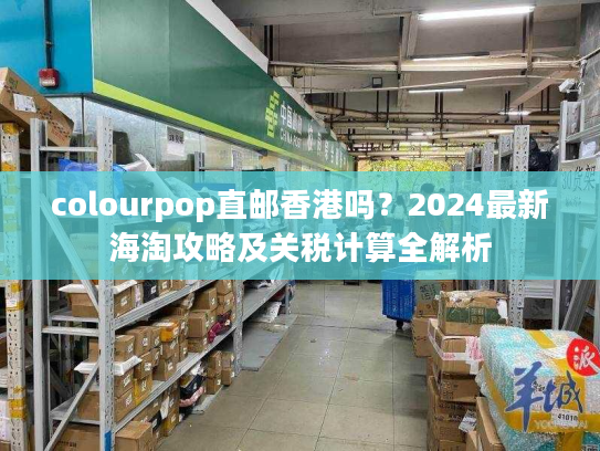 colourpop直邮香港吗？2024最新海淘攻略及关税计算全解析