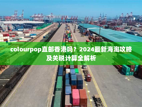 colourpop直邮香港吗?2024最新海淘攻略及关税计算全解析 colourpop直邮香港吗?2024最新海淘攻略及关税计算全解析