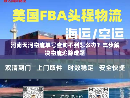 河南天河物流单号查询不到怎么办?三步解决物流追踪难题 河南天河物流单号查询不到怎么办?三步解决物流追踪难题