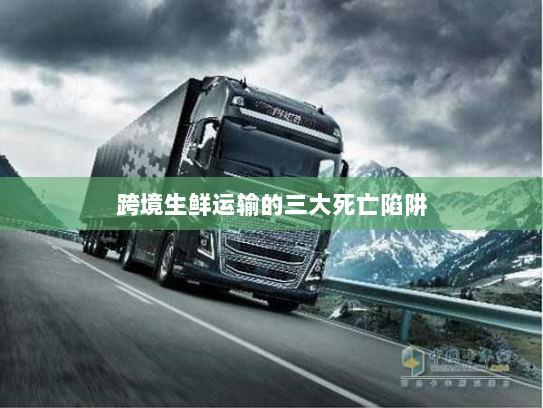 跨境生鲜运输的三大死亡陷阱 跨境生鲜运输的三大死亡陷阱