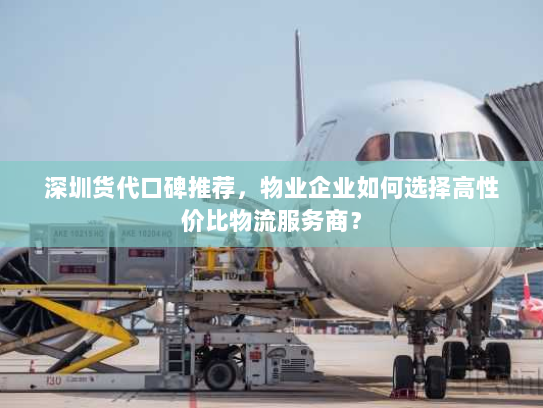 深圳货代口碑推荐,物业企业如何选择高性价比物流服务商? 深圳货代口碑推荐,物业企业如何选择高性价比物流服务商?