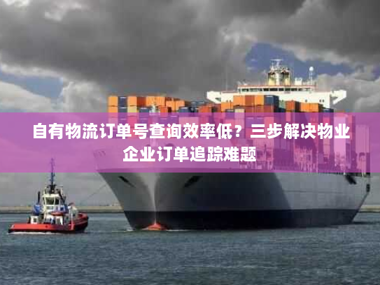 自有物流订单号查询效率低?三步解决物业企业订单追踪难题 自有物流订单号查询效率低?三步解决物业企业订单追踪难题