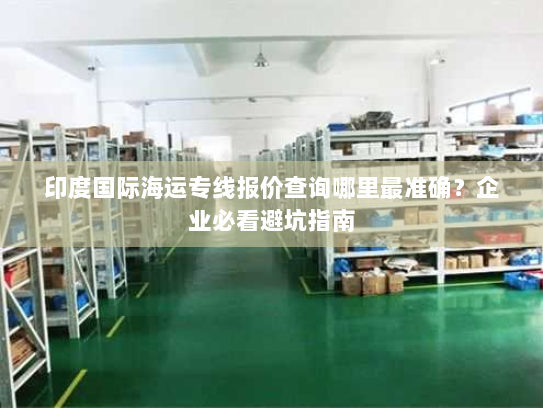 印度国际海运专线报价查询哪里最准确?企业必看避坑指南 印度国际海运专线报价查询哪里最准确?企业必看避坑指南