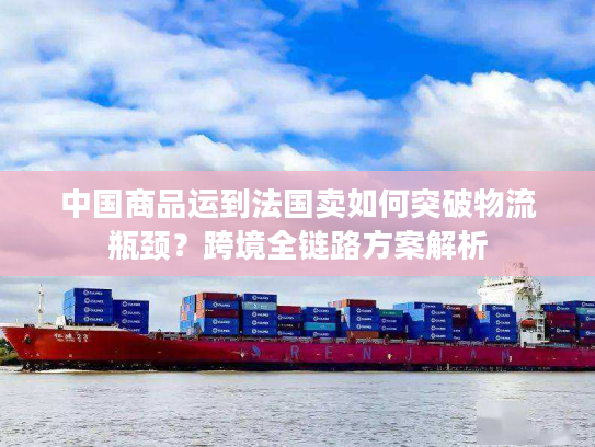 中国商品运到法国卖如何突破物流瓶颈？跨境全链路方案解析