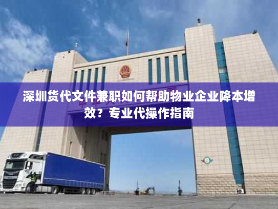 深圳货代文件兼职如何帮助物业企业降本增效？专业代操作指南