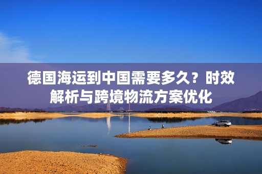 德国海运到中国需要多久？时效解析与跨境物流方案优化