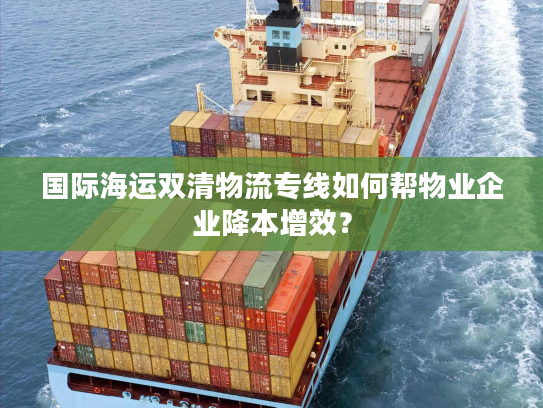 国际海运双清物流专线如何帮物业企业降本增效? 国际海运双清物流专线如何帮物业企业降本增效?