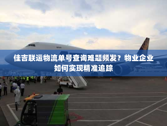 佳吉联运物流单号查询难题频发？物业企业如何实现精准追踪