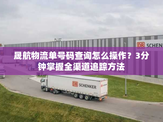 晟航物流单号码查询怎么操作?3分钟掌握全渠道追踪方法 晟航物流单号码查询怎么操作?3分钟掌握全渠道追踪方法