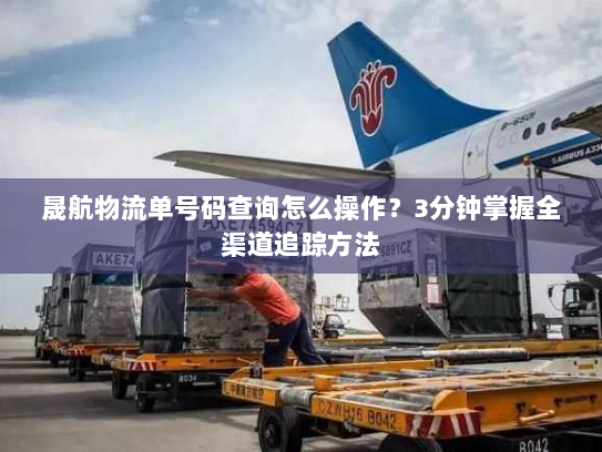 晟航物流单号码查询怎么操作?3分钟掌握全渠道追踪方法 晟航物流单号码查询怎么操作?3分钟掌握全渠道追踪方法