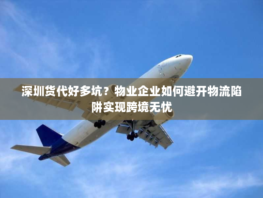深圳货代好多坑？物业企业如何避开物流陷阱实现跨境无忧